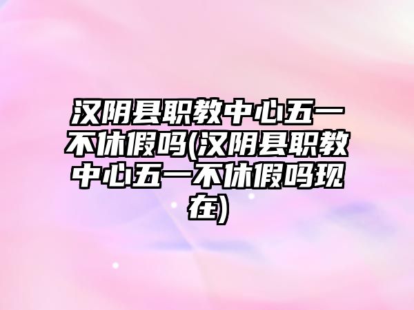 漢陰縣職教中心五一不休假嗎(漢陰縣職教中心五一不休假嗎現(xiàn)在)