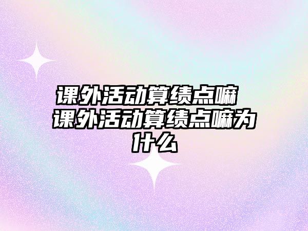 課外活動算績點嘛 課外活動算績點嘛為什么