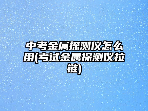 中考金屬探測儀怎么用(考試金屬探測儀拉鏈)