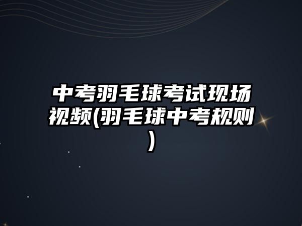 中考羽毛球考試現(xiàn)場視頻(羽毛球中考規(guī)則)