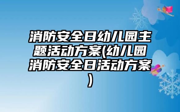 消防安全日幼兒園主題活動方案(幼兒園消防安全日活動方案)