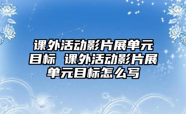 課外活動影片展單元目標 課外活動影片展單元目標怎么寫