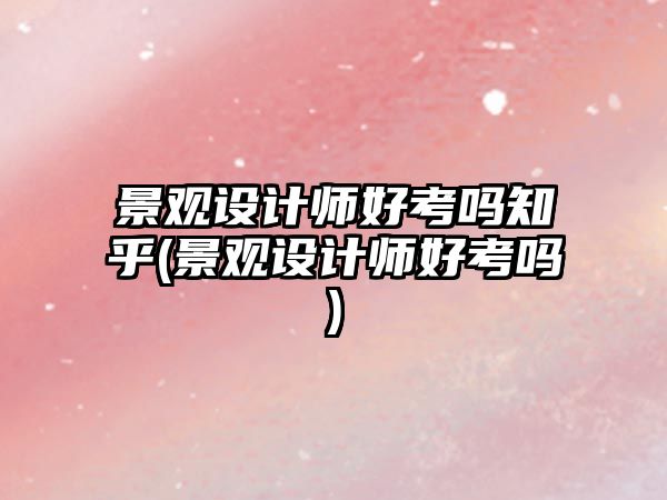 景觀設計師好考嗎知乎(景觀設計師好考嗎)