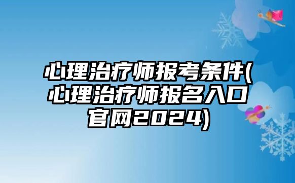 心理治療師報(bào)考條件(心理治療師報(bào)名入口官網(wǎng)2024)