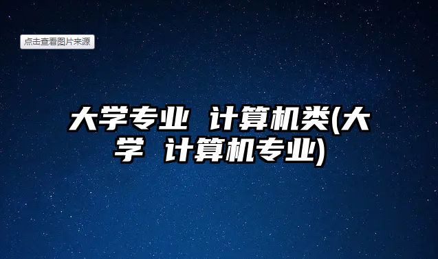 大學(xué)專業(yè) 計(jì)算機(jī)類(大學(xué) 計(jì)算機(jī)專業(yè))