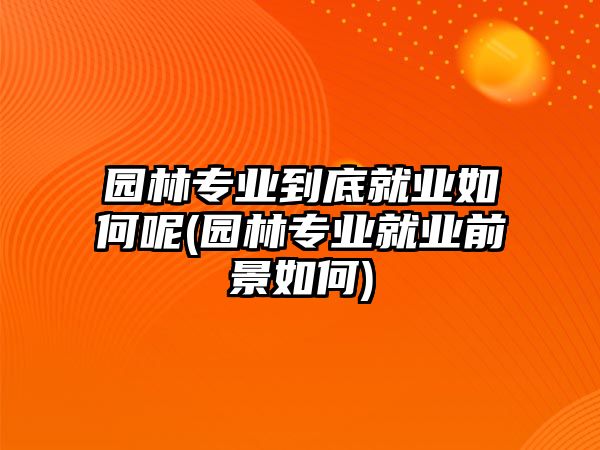 園林專業(yè)到底就業(yè)如何呢(園林專業(yè)就業(yè)前景如何)