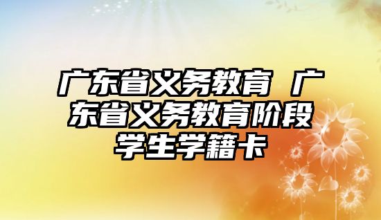 廣東省義務(wù)教育 廣東省義務(wù)教育階段學(xué)生學(xué)籍卡