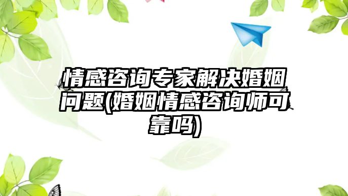 情感咨詢專家解決婚姻問題(婚姻情感咨詢師可靠嗎)