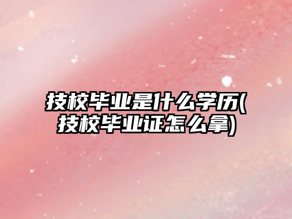 技校畢業(yè)是什么學(xué)歷(技校畢業(yè)證怎么拿)