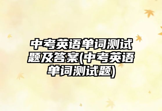 中考英語單詞測試題及答案(中考英語單詞測試題)