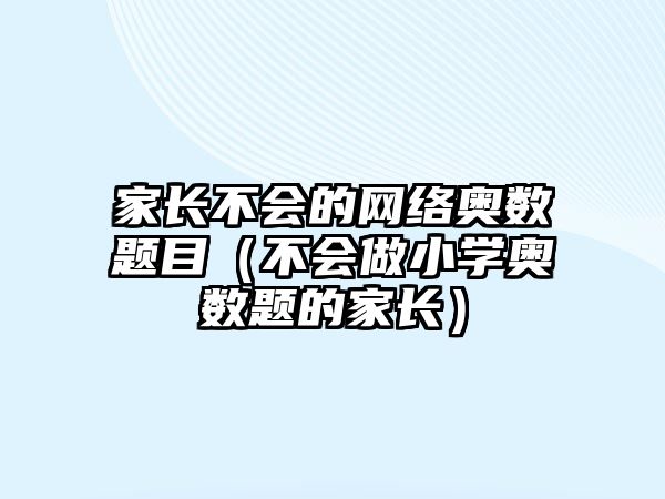 家長(zhǎng)不會(huì)的網(wǎng)絡(luò)奧數(shù)題目（不會(huì)做小學(xué)奧數(shù)題的家長(zhǎng)）