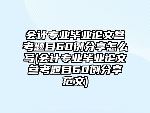 會(huì)計(jì)專業(yè)畢業(yè)論文參考題目60例分享怎么寫(會(huì)計(jì)專業(yè)畢業(yè)論文參考題目60例分享范文)