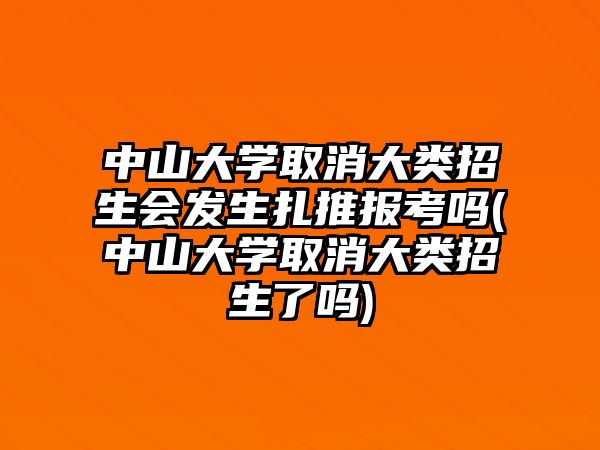 中山大學(xué)取消大類招生會(huì)發(fā)生扎推報(bào)考嗎(中山大學(xué)取消大類招生了嗎)