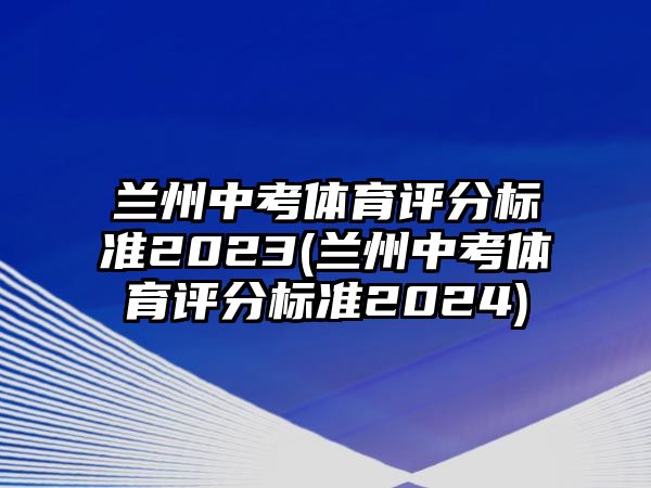 蘭州中考體育評分標(biāo)準(zhǔn)2023(蘭州中考體育評分標(biāo)準(zhǔn)2024)