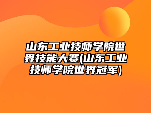 山東工業(yè)技師學(xué)院世界技能大賽(山東工業(yè)技師學(xué)院世界冠軍)