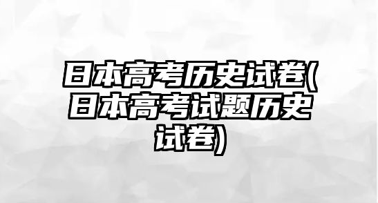 日本高考?xì)v史試卷(日本高考試題歷史試卷)