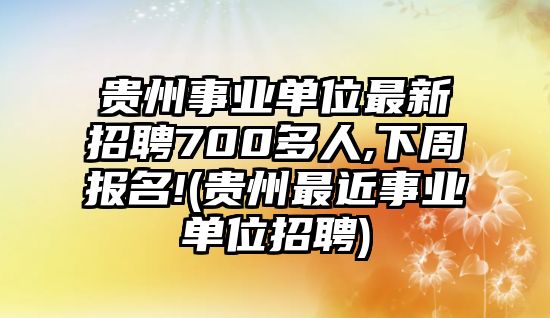 貴州事業(yè)單位最新招聘700多人,下周報(bào)名!(貴州最近事業(yè)單位招聘)