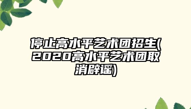 停止高水平藝術(shù)團招生(2020高水平藝術(shù)團取消辟謠)