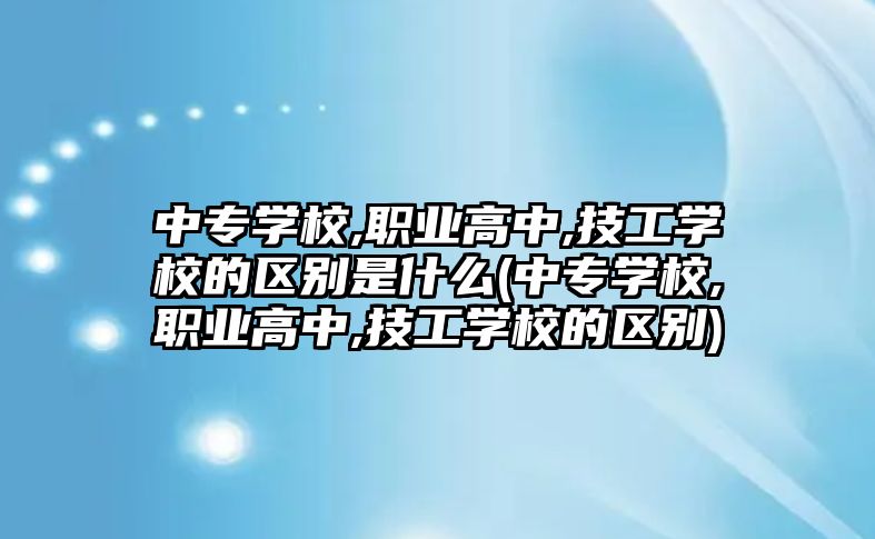 中專學校,職業(yè)高中,技工學校的區(qū)別是什么(中專學校,職業(yè)高中,技工學校的區(qū)別)