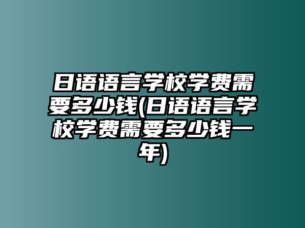 日語語言學校學費需要多少錢(日語語言學校學費需要多少錢一年)