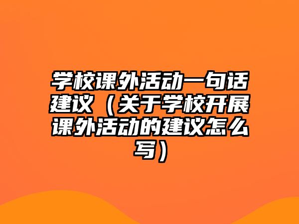 學(xué)校課外活動一句話建議（關(guān)于學(xué)校開展課外活動的建議怎么寫）