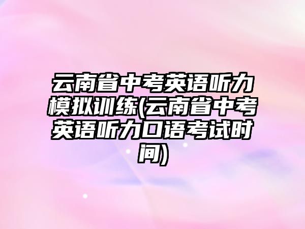 云南省中考英語聽力模擬訓(xùn)練(云南省中考英語聽力口語考試時(shí)間)