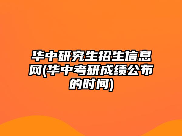 華中研究生招生信息網(wǎng)(華中考研成績公布的時間)