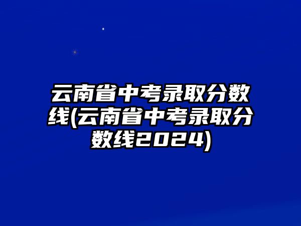 云南省中考錄取分?jǐn)?shù)線(云南省中考錄取分?jǐn)?shù)線2024)