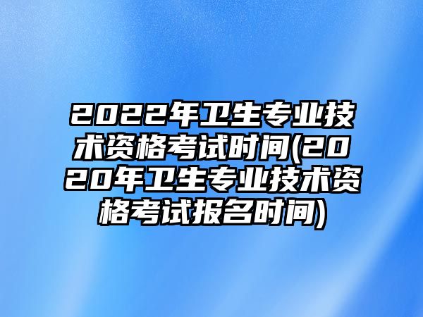 2022年衛(wèi)生專業(yè)技術(shù)資格考試時(shí)間(2020年衛(wèi)生專業(yè)技術(shù)資格考試報(bào)名時(shí)間)