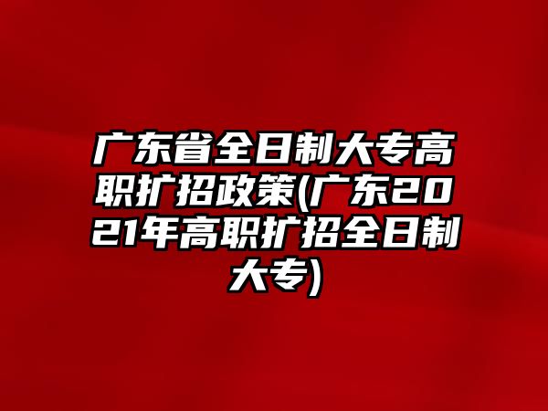 廣東省全日制大專高職擴(kuò)招政策(廣東2021年高職擴(kuò)招全日制大專)