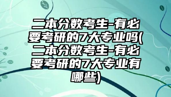 二本分?jǐn)?shù)考生-有必要考研的7大專業(yè)嗎(二本分?jǐn)?shù)考生-有必要考研的7大專業(yè)有哪些)