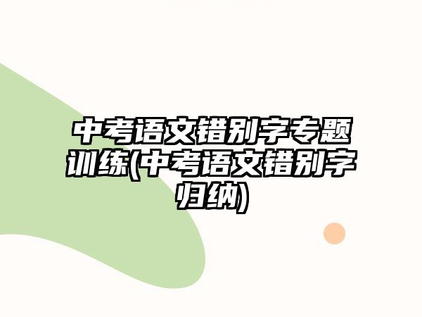 中考語文錯別字專題訓(xùn)練(中考語文錯別字歸納)