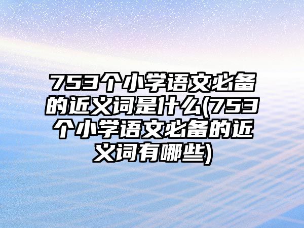 753個(gè)小學(xué)語(yǔ)文必備的近義詞是什么(753個(gè)小學(xué)語(yǔ)文必備的近義詞有哪些)