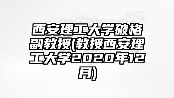 西安理工大學(xué)破格副教授(教授西安理工大學(xué)2020年12月)