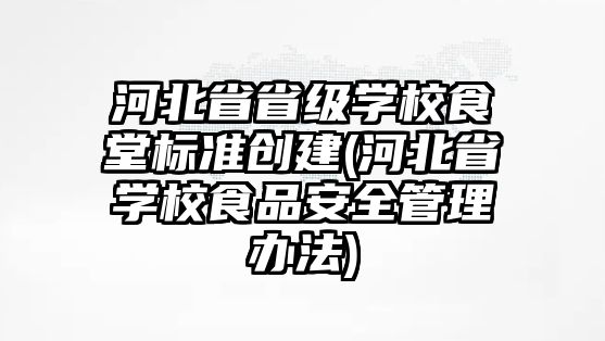 河北省省級學校食堂標準創(chuàng)建(河北省學校食品安全管理辦法)