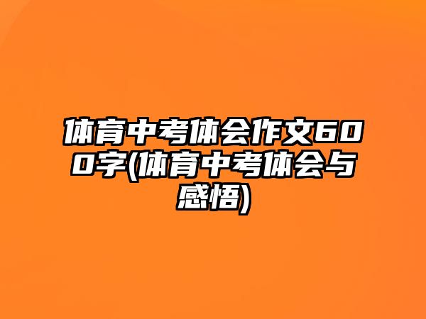 體育中考體會作文600字(體育中考體會與感悟)