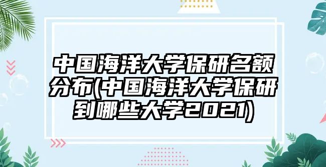 中國海洋大學保研名額分布(中國海洋大學保研到哪些大學2021)