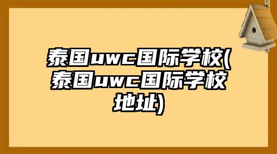 泰國uwc國際學校(泰國uwc國際學校地址)