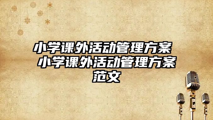 小學(xué)課外活動管理方案 小學(xué)課外活動管理方案范文