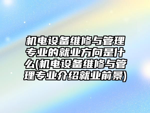 機(jī)電設(shè)備維修與管理專業(yè)的就業(yè)方向是什么(機(jī)電設(shè)備維修與管理專業(yè)介紹就業(yè)前景)