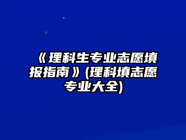 《理科生專業(yè)志愿填報(bào)指南》(理科填志愿專業(yè)大全)