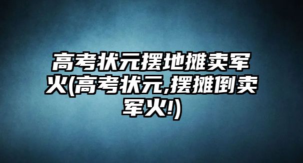 高考狀元擺地攤賣軍火(高考狀元,擺攤倒賣軍火!)