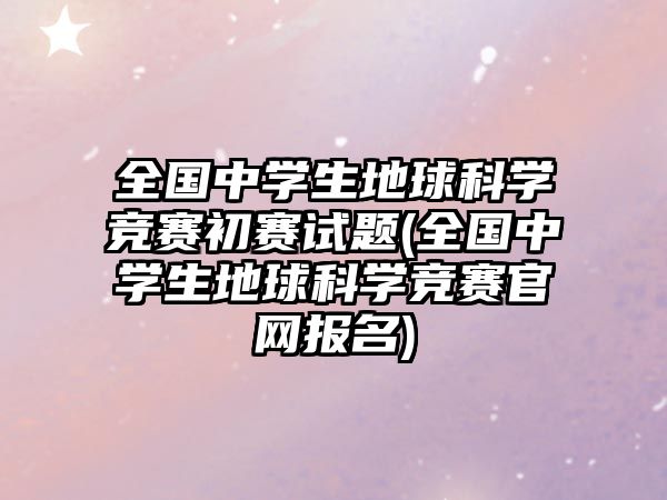 全國(guó)中學(xué)生地球科學(xué)競(jìng)賽初賽試題(全國(guó)中學(xué)生地球科學(xué)競(jìng)賽官網(wǎng)報(bào)名)