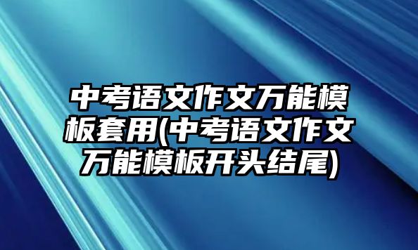 中考語文作文萬能模板套用(中考語文作文萬能模板開頭結尾)