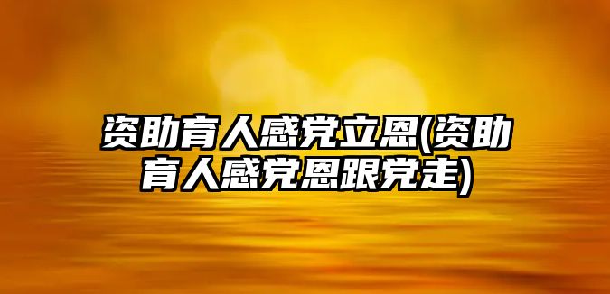 資助育人感黨立恩(資助育人感黨恩跟黨走)