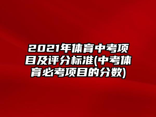 2021年體育中考項(xiàng)目及評(píng)分標(biāo)準(zhǔn)(中考體育必考項(xiàng)目的分?jǐn)?shù))