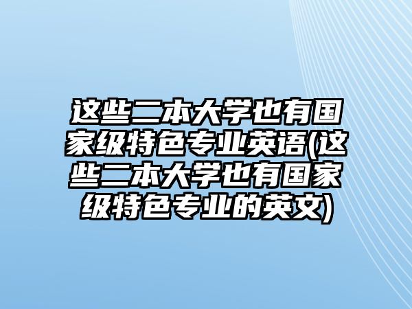 這些二本大學(xué)也有國(guó)家級(jí)特色專(zhuān)業(yè)英語(yǔ)(這些二本大學(xué)也有國(guó)家級(jí)特色專(zhuān)業(yè)的英文)