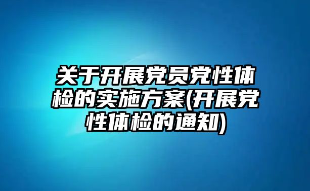 關(guān)于開展黨員黨性體檢的實(shí)施方案(開展黨性體檢的通知)