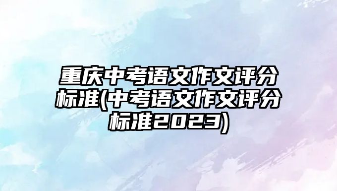 重慶中考語文作文評分標(biāo)準(zhǔn)(中考語文作文評分標(biāo)準(zhǔn)2023)