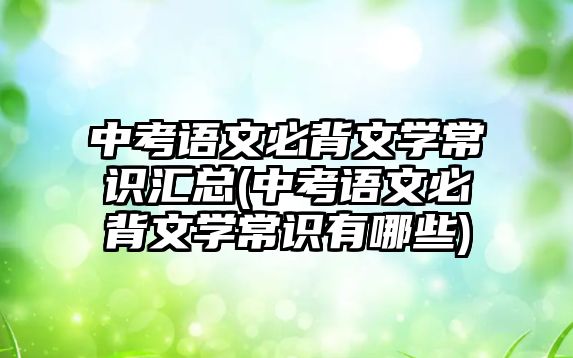 中考語文必背文學(xué)常識匯總(中考語文必背文學(xué)常識有哪些)